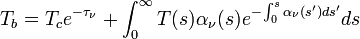 T_b = T_c {e^{-\tau_\nu}} + \int_0^\infty T(s)\alpha_\nu(s) e^{-\int_0^s\alpha_\nu(s') ds'} ds